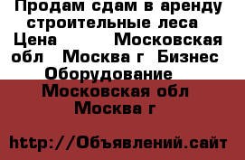 Продам сдам в аренду строительные леса › Цена ­ 100 - Московская обл., Москва г. Бизнес » Оборудование   . Московская обл.,Москва г.